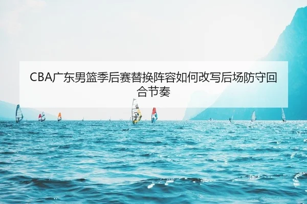 CBA广东男篮季后赛替换阵容如何改写后场防守回合节奏
